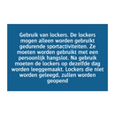 Gebruik van lockers. De lockers mogen alleen worden gebruikt gedurende sportactiviteiten. Ze moeten worden gebruikt met een persoonlijk hangslot. Na gebruik moeten de lockers op dezelfde dag worden leeggemaakt. Lockers die niet worden geleegd, zullen word